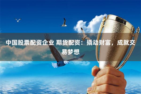 中国股票配资企业 期货配资：撬动财富，成就交易梦想