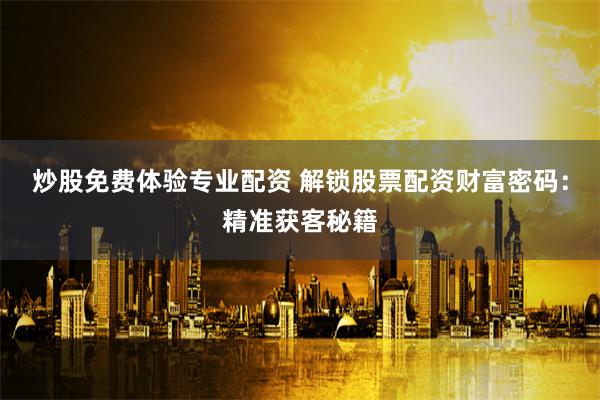 炒股免费体验专业配资 解锁股票配资财富密码：精准获客秘籍