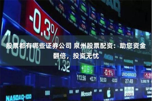 股票都有哪些证券公司 泉州股票配资：助您资金翻倍，投资无忧