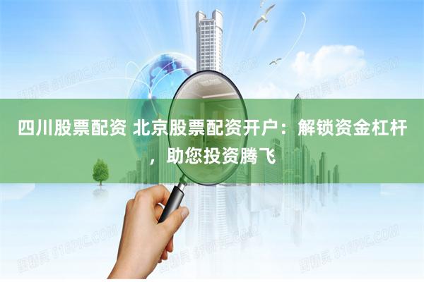 四川股票配资 北京股票配资开户：解锁资金杠杆，助您投资腾飞