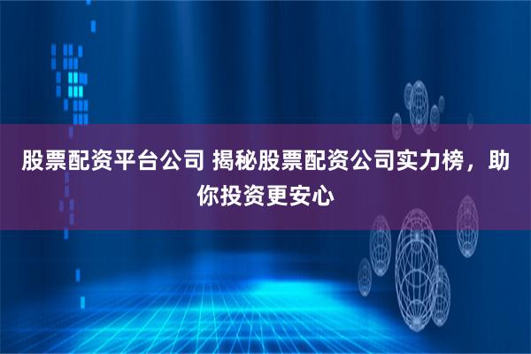 股票配资平台公司 揭秘股票配资公司实力榜，助你投资更安心