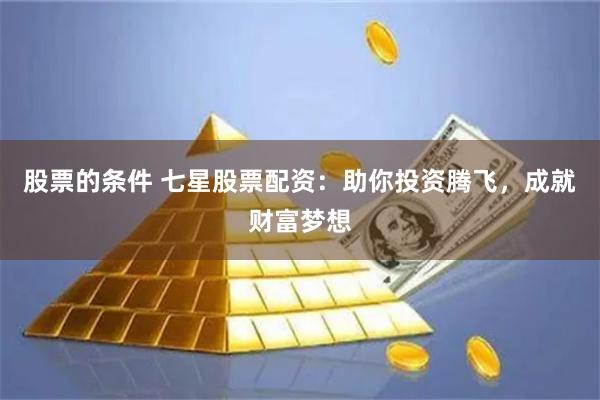 股票的条件 七星股票配资：助你投资腾飞，成就财富梦想
