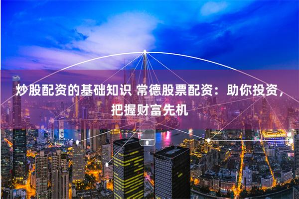 炒股配资的基础知识 常德股票配资：助你投资，把握财富先机