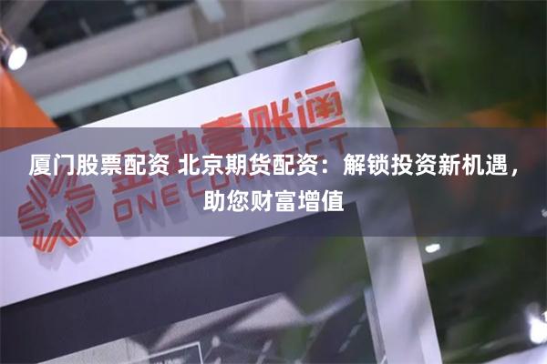 厦门股票配资 北京期货配资：解锁投资新机遇，助您财富增值
