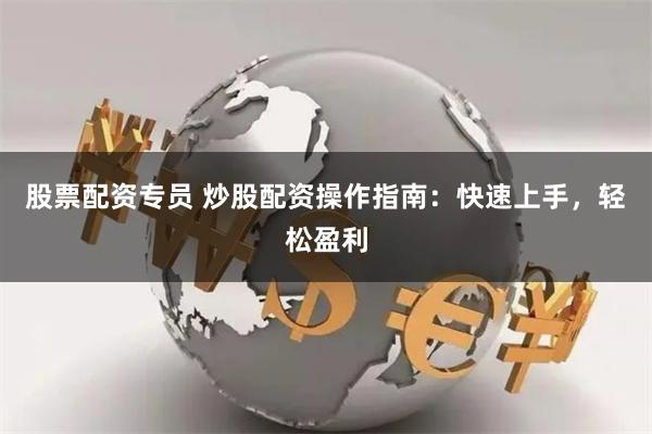 股票配资专员 炒股配资操作指南：快速上手，轻松盈利