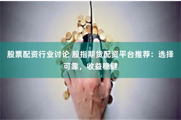 股票配资行业讨论 股指期货配资平台推荐：选择可靠，收益稳健