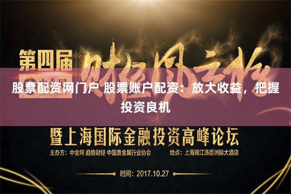 股票配资网门户 股票账户配资：放大收益，把握投资良机