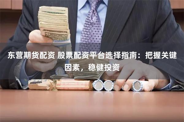 东营期货配资 股票配资平台选择指南：把握关键因素，稳健投资