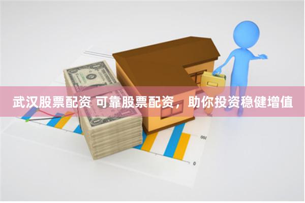 武汉股票配资 可靠股票配资，助你投资稳健增值