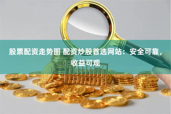股票配资走势图 配资炒股首选网站：安全可靠，收益可观