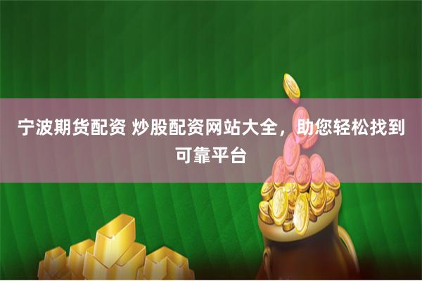 宁波期货配资 炒股配资网站大全，助您轻松找到可靠平台