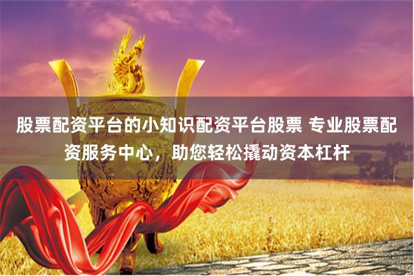股票配资平台的小知识配资平台股票 专业股票配资服务中心，助您轻松撬动资本杠杆