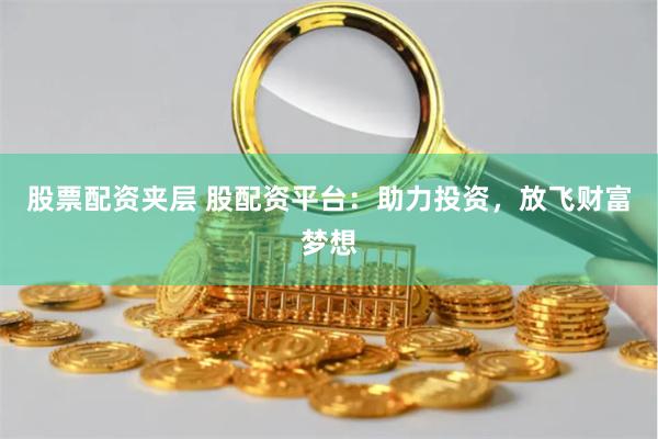 股票配资夹层 股配资平台：助力投资，放飞财富梦想