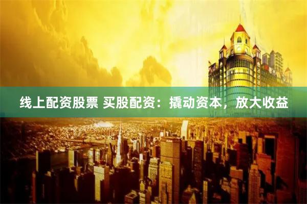 线上配资股票 买股配资：撬动资本，放大收益