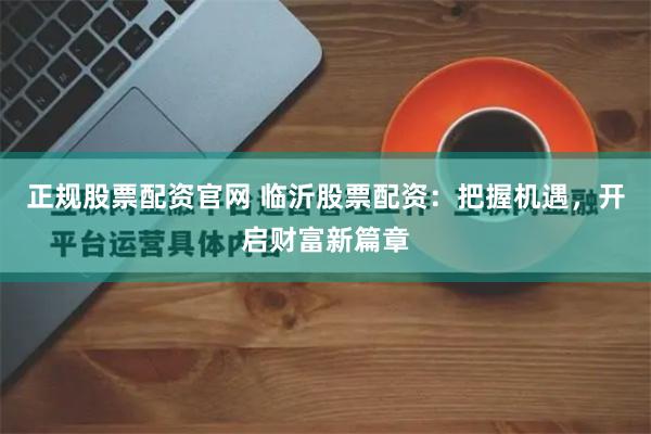 正规股票配资官网 临沂股票配资：把握机遇，开启财富新篇章