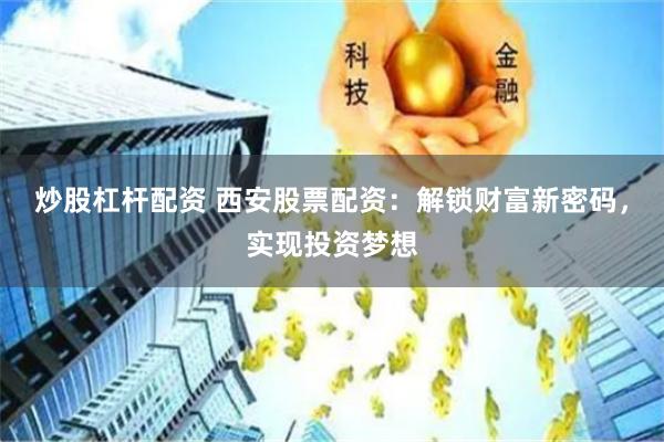 炒股杠杆配资 西安股票配资：解锁财富新密码，实现投资梦想