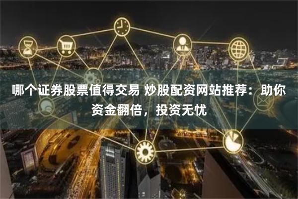 哪个证券股票值得交易 炒股配资网站推荐：助你资金翻倍，投资无忧