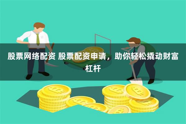 股票网络配资 股票配资申请，助你轻松撬动财富杠杆