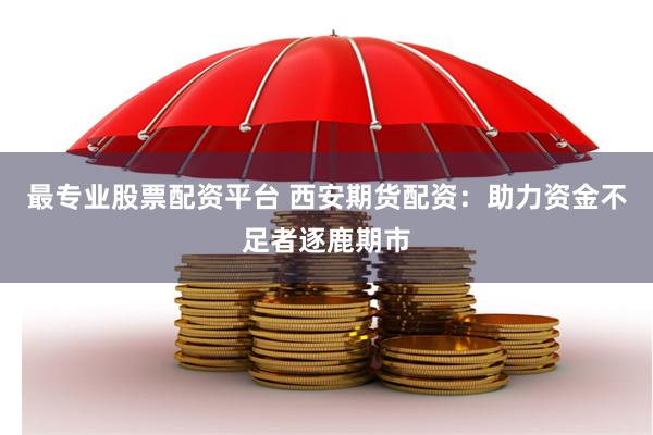 最专业股票配资平台 西安期货配资：助力资金不足者逐鹿期市
