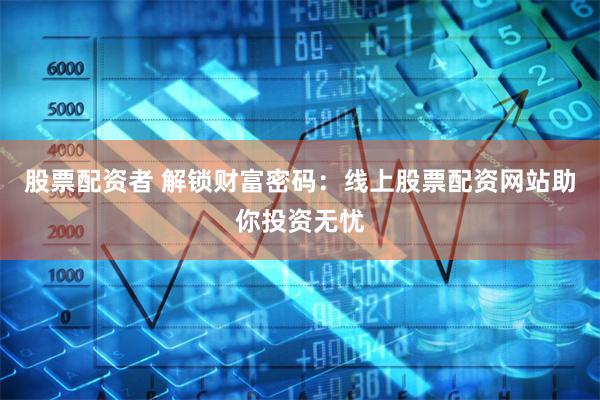 股票配资者 解锁财富密码：线上股票配资网站助你投资无忧