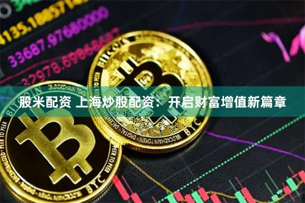 股米配资 上海炒股配资：开启财富增值新篇章