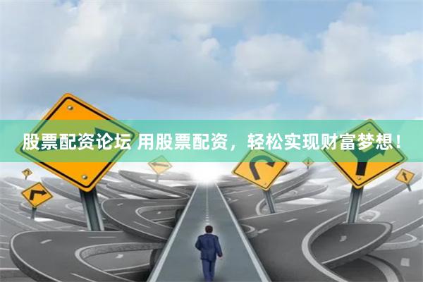 股票配资论坛 用股票配资，轻松实现财富梦想！