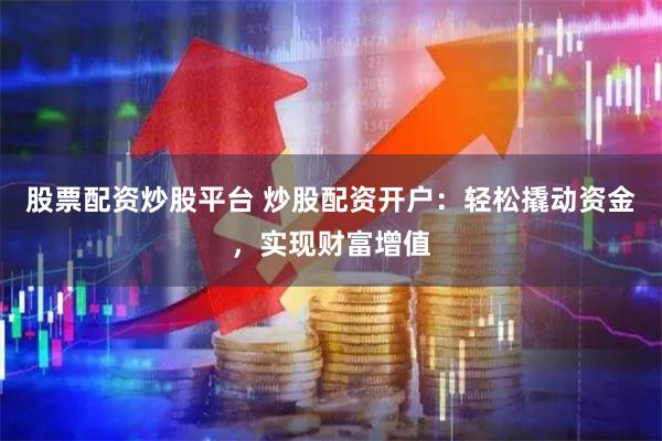 股票配资炒股平台 炒股配资开户：轻松撬动资金，实现财富增值
