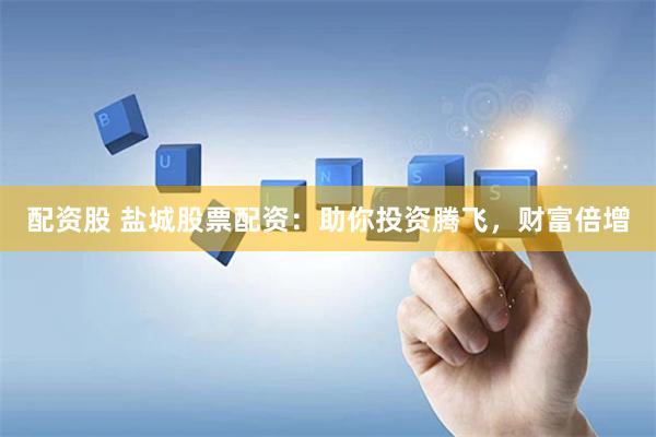 配资股 盐城股票配资：助你投资腾飞，财富倍增