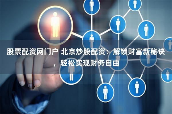 股票配资网门户 北京炒股配资：解锁财富新秘诀，轻松实现财务自由