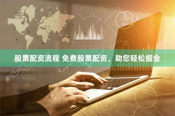 股票配资流程 免费股票配资，助您轻松掘金