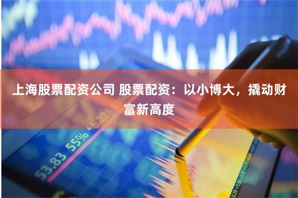 上海股票配资公司 股票配资：以小博大，撬动财富新高度