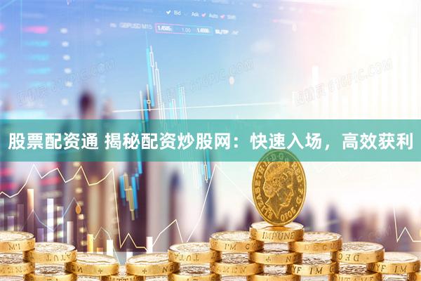 股票配资通 揭秘配资炒股网：快速入场，高效获利