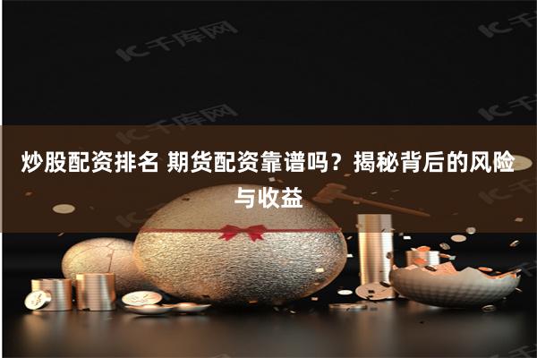 炒股配资排名 期货配资靠谱吗？揭秘背后的风险与收益