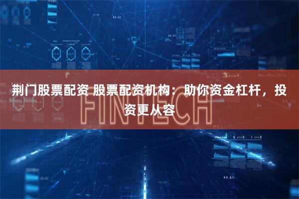 荆门股票配资 股票配资机构：助你资金杠杆，投资更从容
