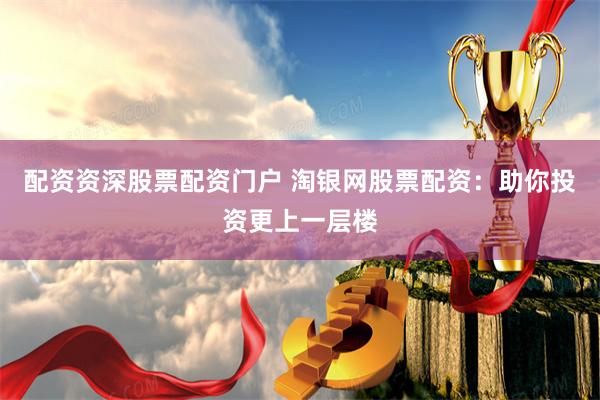 配资资深股票配资门户 淘银网股票配资：助你投资更上一层楼