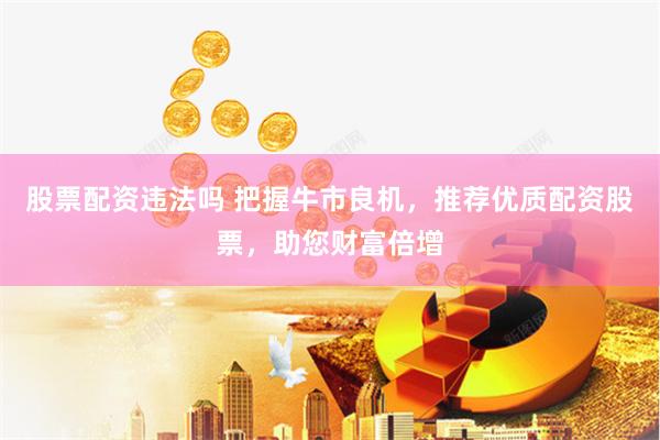 股票配资违法吗 把握牛市良机，推荐优质配资股票，助您财富倍增