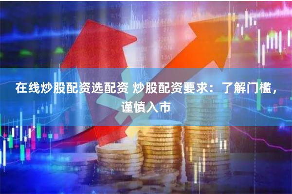 在线炒股配资选配资 炒股配资要求：了解门槛，谨慎入市