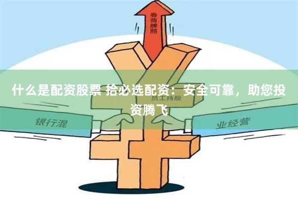 什么是配资股票 拾必选配资：安全可靠，助您投资腾飞