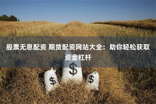 股票无息配资 期货配资网站大全：助你轻松获取资金杠杆