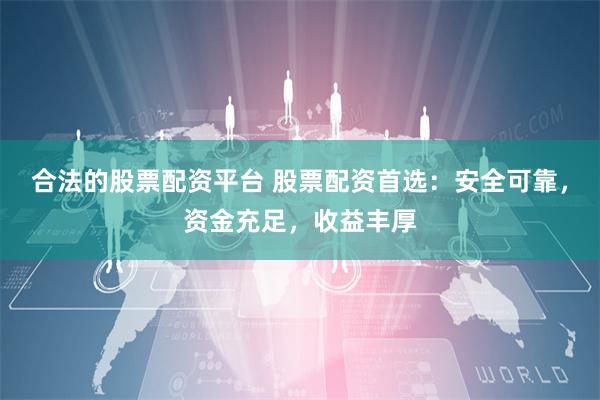 合法的股票配资平台 股票配资首选：安全可靠，资金充足，收益丰厚