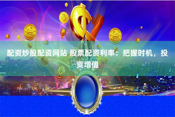 配资炒股配资网站 股票配资利率：把握时机，投资增值