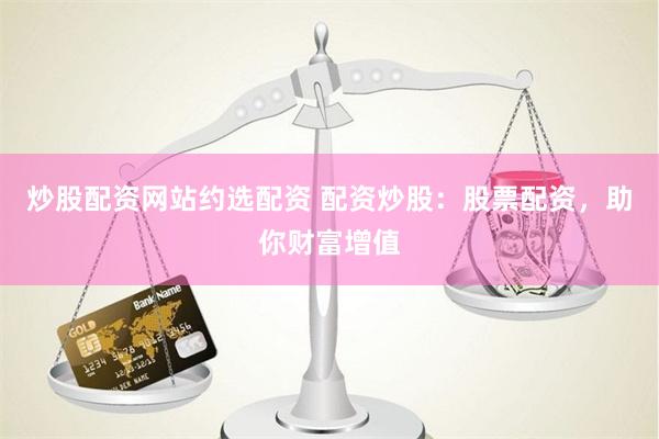 炒股配资网站约选配资 配资炒股：股票配资，助你财富增值