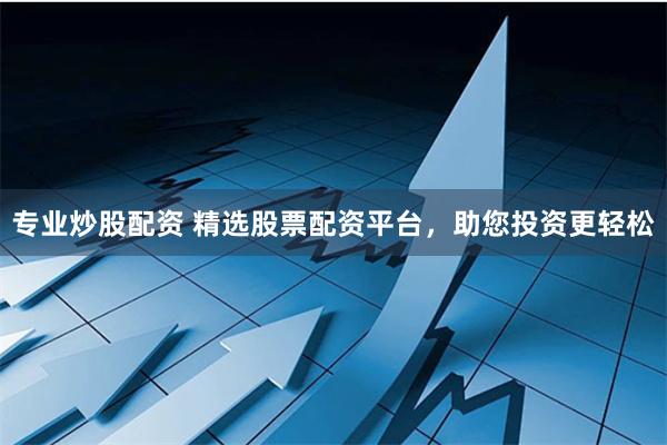 专业炒股配资 精选股票配资平台，助您投资更轻松