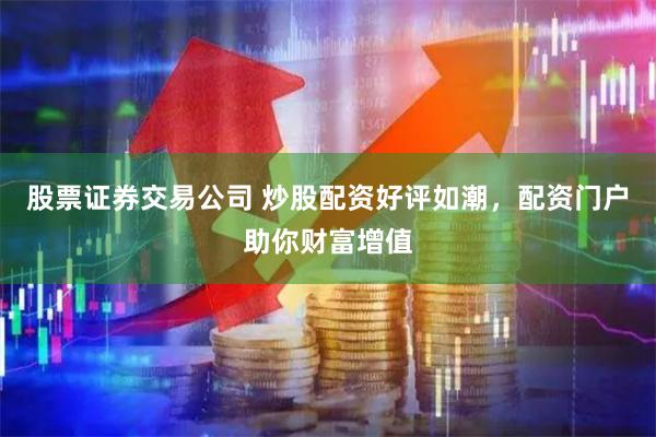股票证券交易公司 炒股配资好评如潮，配资门户助你财富增值