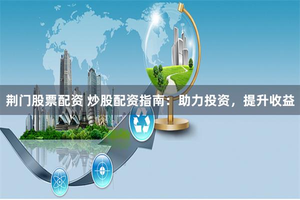 荆门股票配资 炒股配资指南：助力投资，提升收益