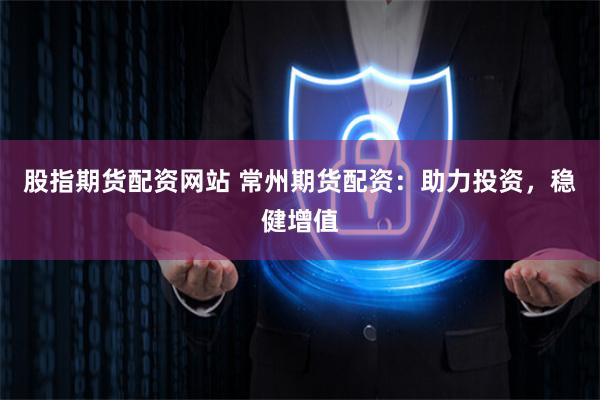 股指期货配资网站 常州期货配资：助力投资，稳健增值