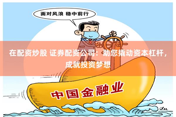 在配资炒股 证券配资公司：助您撬动资本杠杆，成就投资梦想