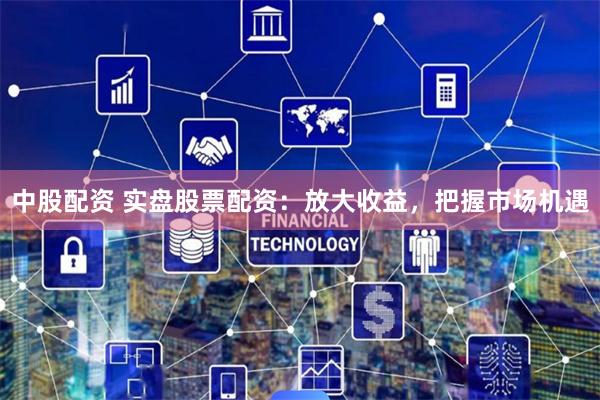中股配资 实盘股票配资：放大收益，把握市场机遇