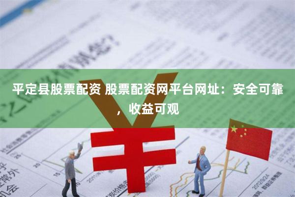 平定县股票配资 股票配资网平台网址：安全可靠，收益可观
