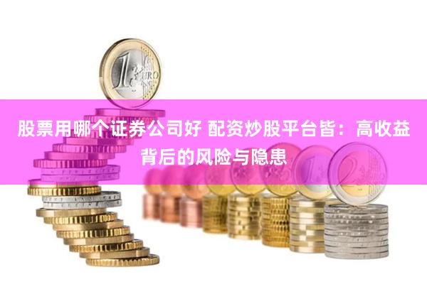 股票用哪个证券公司好 配资炒股平台皆：高收益背后的风险与隐患